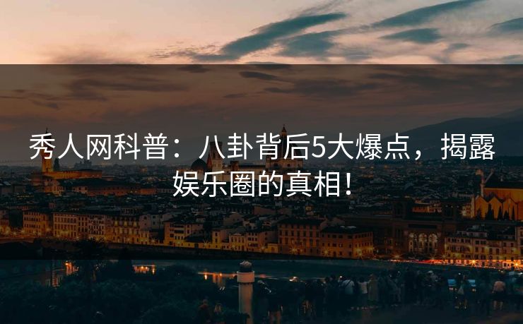秀人网科普：八卦背后5大爆点，揭露娱乐圈的真相！