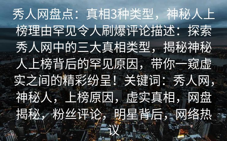 秀人网盘点：真相3种类型，神秘人上榜理由罕见令人刷爆评论描述：探索秀人网中的三大真相类型，揭秘神秘人上榜背后的罕见原因，带你一窥虚实之间的精彩纷呈！关键词：秀人网，神秘人，上榜原因，虚实真相，网盘揭秘，粉丝评论，明星背后，网络热议