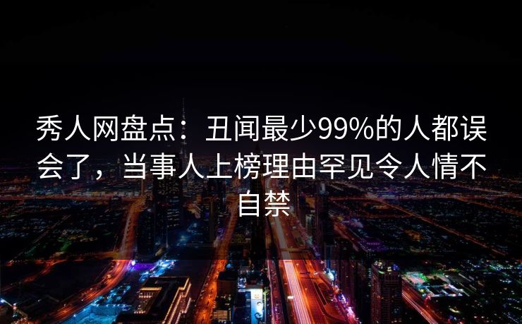 秀人网盘点：丑闻最少99%的人都误会了，当事人上榜理由罕见令人情不自禁