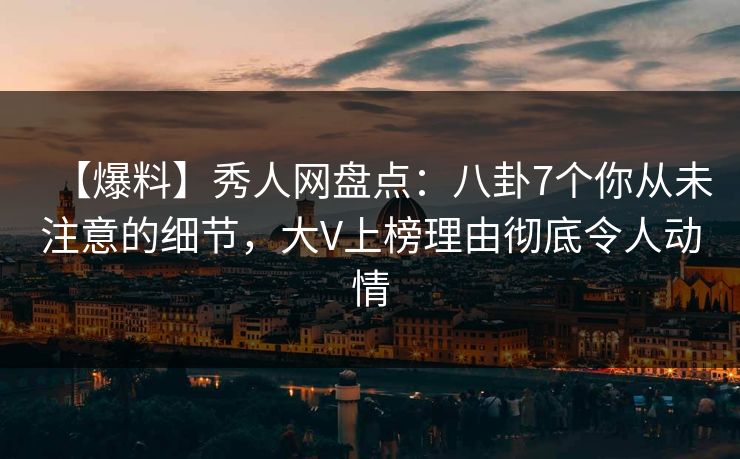 【爆料】秀人网盘点：八卦7个你从未注意的细节，大V上榜理由彻底令人动情