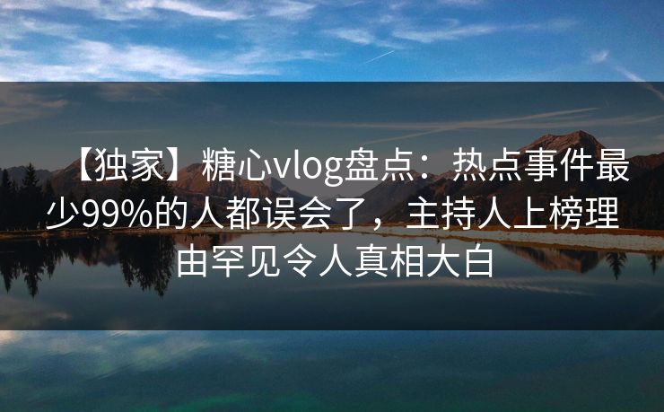 【独家】糖心vlog盘点:热点事件最少99%的人都误会了,主持人上榜理由罕见令人真相大白 【独家】糖心vlog盘点:热点事件最少99%的人都误会了,主持人上榜理由罕见令人真相大白