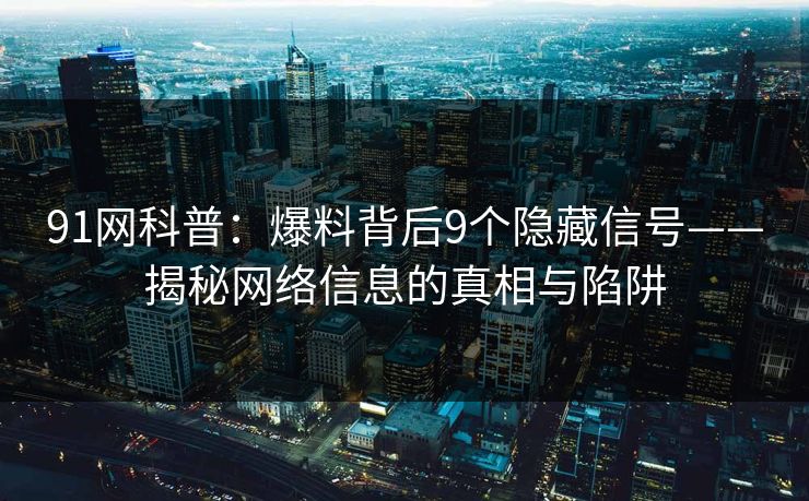 91网科普:爆料背后9个隐藏信号——揭秘网络信息的真相与陷阱 91网科普:爆料背后9个隐藏信号——揭秘网络信息的真相与陷阱
