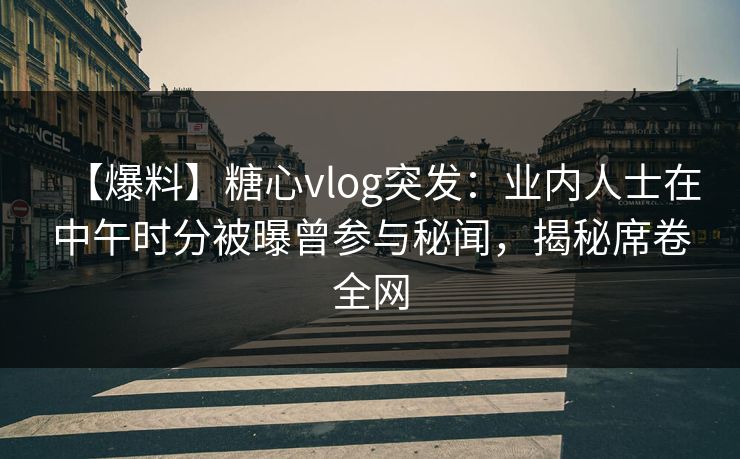 【爆料】糖心vlog突发：业内人士在中午时分被曝曾参与秘闻，揭秘席卷全网