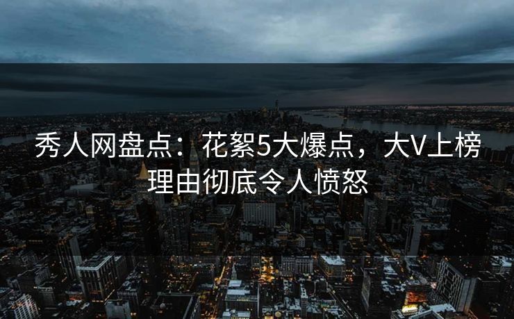 秀人网盘点：花絮5大爆点，大V上榜理由彻底令人愤怒