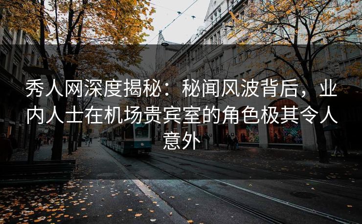 秀人网深度揭秘:秘闻风波背后,业内人士在机场贵宾室的角色极其令人意外 秀人网深度揭秘:秘闻风波背后,业内人士在机场贵宾室的角色极其令人意外