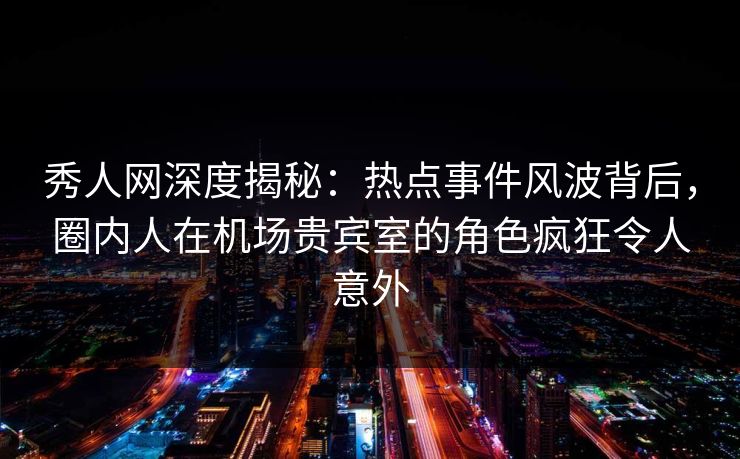 秀人网深度揭秘:热点事件风波背后,圈内人在机场贵宾室的角色疯狂令人意外 秀人网深度揭秘:热点事件风波背后,圈内人在机场贵宾室的角色疯狂令人意外