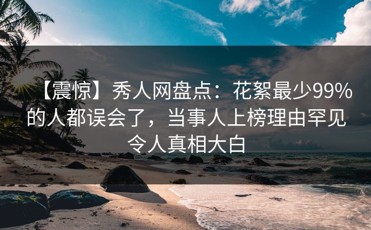 【震惊】秀人网盘点:花絮最少99%的人都误会了,当事人上榜理由罕见令人真相大白 【震惊】秀人网盘点:花絮最少99%的人都误会了,当事人上榜理由罕见令人真相大白