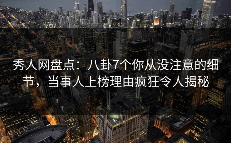 秀人网盘点：八卦7个你从没注意的细节，当事人上榜理由疯狂令人揭秘