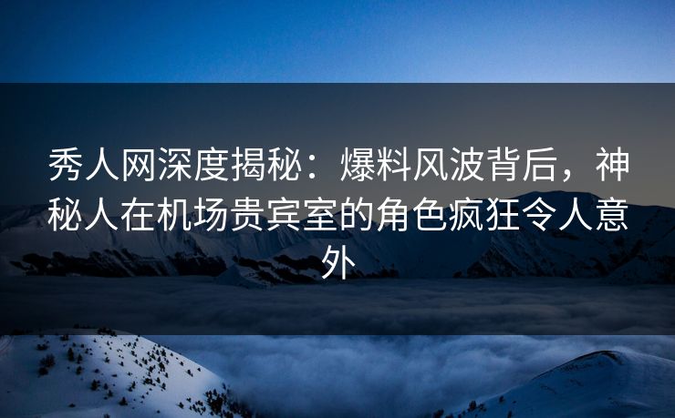 秀人网深度揭秘:爆料风波背后,神秘人在机场贵宾室的角色疯狂令人意外 秀人网深度揭秘:爆料风波背后,神秘人在机场贵宾室的角色疯狂令人意外
