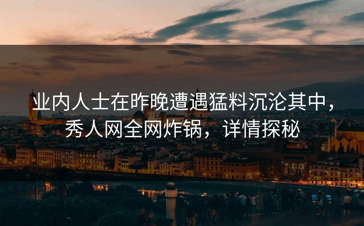 业内人士在昨晚遭遇猛料沉沦其中,秀人网全网炸锅,详情探秘 业内人士在昨晚遭遇猛料沉沦其中,秀人网全网炸锅,详情探秘