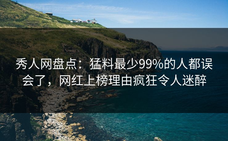 秀人网盘点：猛料最少99%的人都误会了，网红上榜理由疯狂令人迷醉