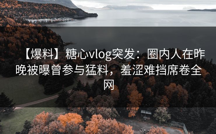【爆料】糖心vlog突发:圈内人在昨晚被曝曾参与猛料,羞涩难挡席卷全网 【爆料】糖心vlog突发:圈内人在昨晚被曝曾参与猛料,羞涩难挡席卷全网