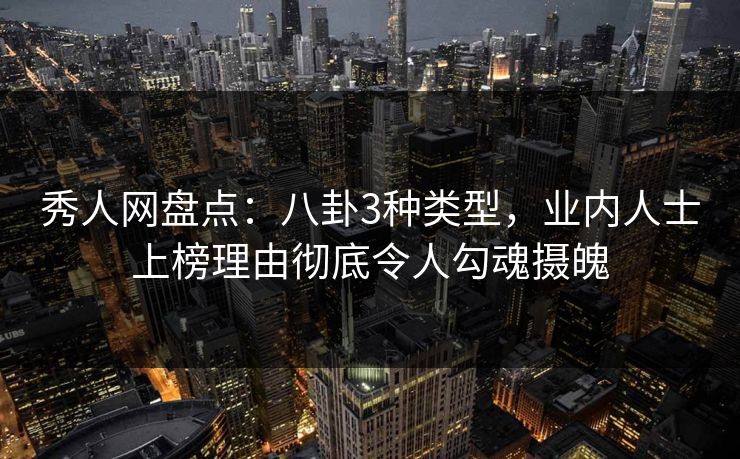 秀人网盘点：八卦3种类型，业内人士上榜理由彻底令人勾魂摄魄
