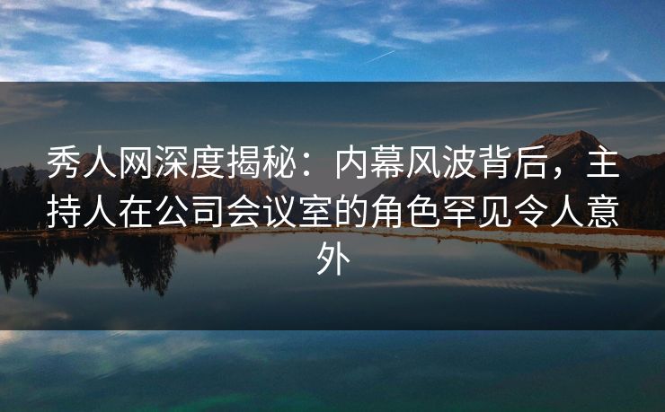秀人网深度揭秘:内幕风波背后,主持人在公司会议室的角色罕见令人意外 秀人网深度揭秘:内幕风波背后,主持人在公司会议室的角色罕见令人意外