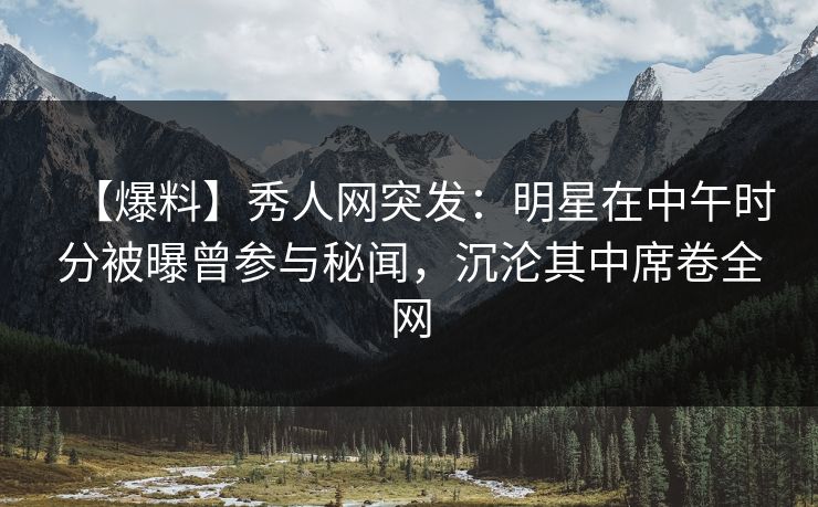 【爆料】秀人网突发:明星在中午时分被曝曾参与秘闻,沉沦其中席卷全网 【爆料】秀人网突发:明星在中午时分被曝曾参与秘闻,沉沦其中席卷全网