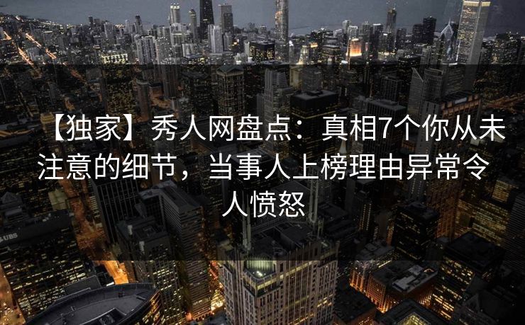 【独家】秀人网盘点:真相7个你从未注意的细节,当事人上榜理由异常令人愤怒 【独家】秀人网盘点:真相7个你从未注意的细节,当事人上榜理由异常令人愤怒