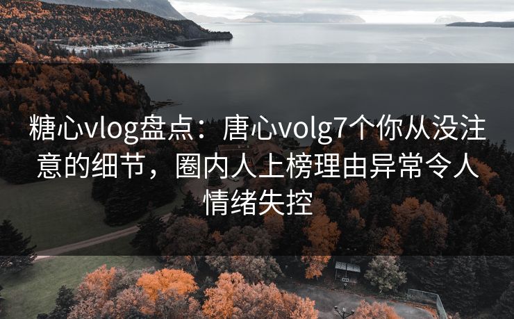 糖心vlog盘点:唐心volg7个你从没注意的细节,圈内人上榜理由异常令人情绪失控 糖心vlog盘点:唐心volg7个你从没注意的细节,圈内人上榜理由异常令人情绪失控