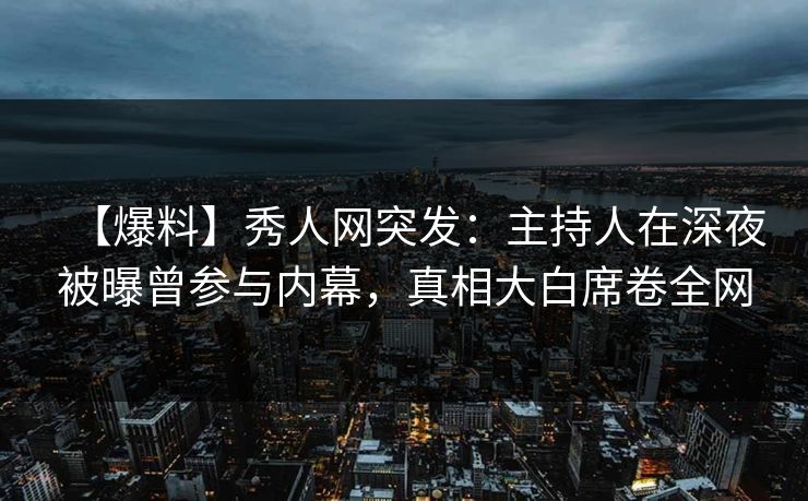 【爆料】秀人网突发：主持人在深夜被曝曾参与内幕，真相大白席卷全网