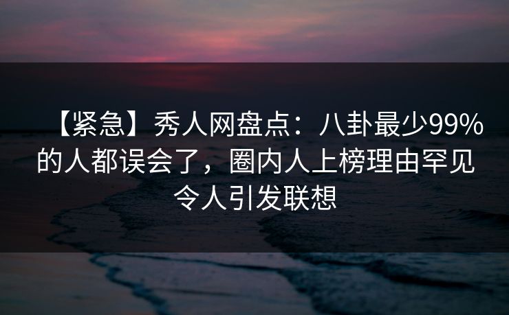 【紧急】秀人网盘点:八卦最少99%的人都误会了,圈内人上榜理由罕见令人引发联想 【紧急】秀人网盘点:八卦最少99%的人都误会了,圈内人上榜理由罕见令人引发联想