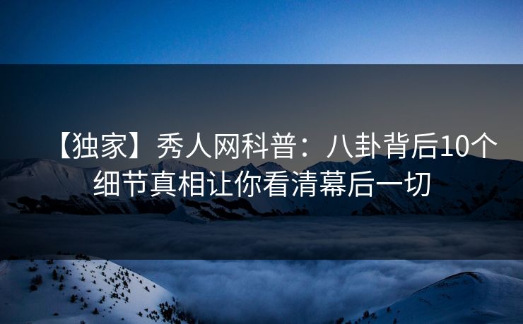 【独家】秀人网科普：八卦背后10个细节真相让你看清幕后一切