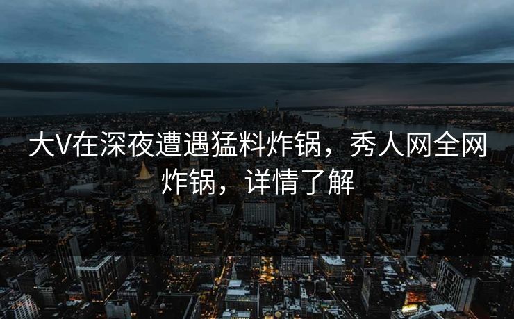 大V在深夜遭遇猛料炸锅，秀人网全网炸锅，详情了解