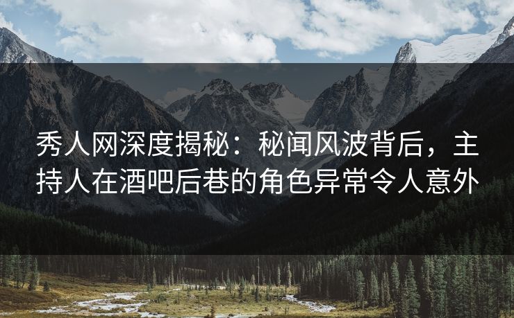 秀人网深度揭秘：秘闻风波背后，主持人在酒吧后巷的角色异常令人意外