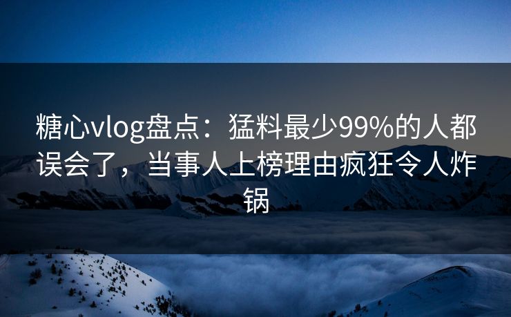 糖心vlog盘点：猛料最少99%的人都误会了，当事人上榜理由疯狂令人炸锅