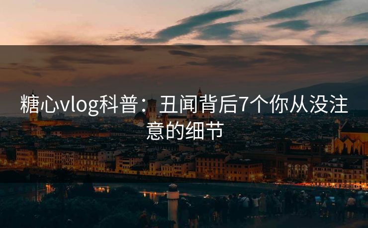 糖心vlog科普：丑闻背后7个你从没注意的细节