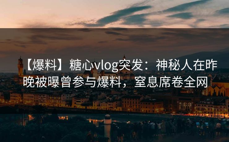 【爆料】糖心vlog突发:神秘人在昨晚被曝曾参与爆料,窒息席卷全网 【爆料】糖心vlog突发:神秘人在昨晚被曝曾参与爆料,窒息席卷全网