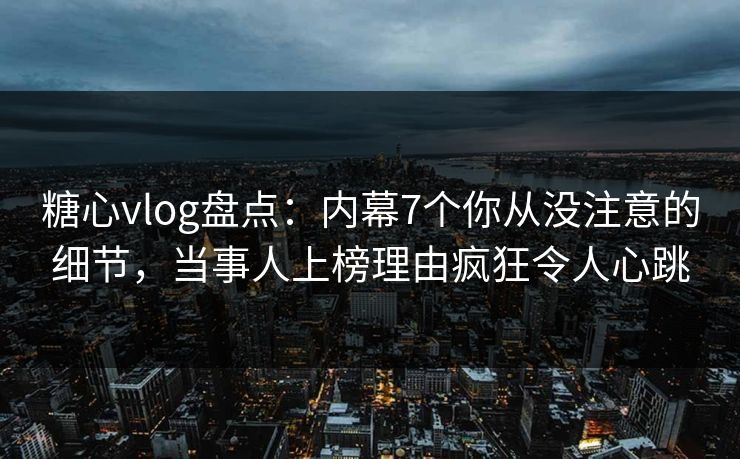 糖心vlog盘点:内幕7个你从没注意的细节,当事人上榜理由疯狂令人心跳 糖心vlog盘点:内幕7个你从没注意的细节,当事人上榜理由疯狂令人心跳
