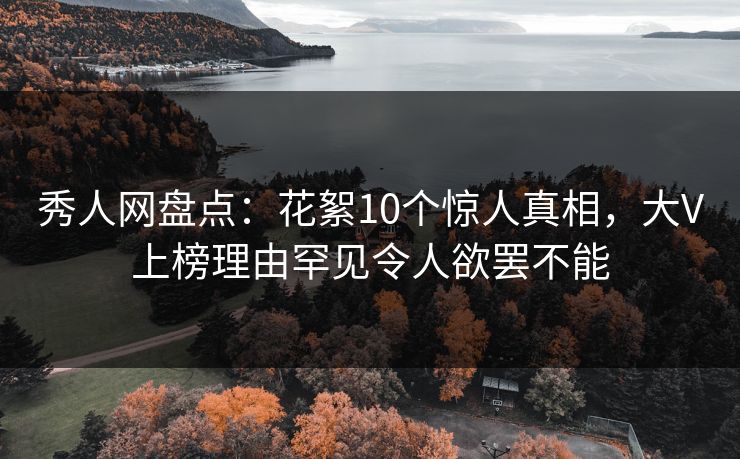秀人网盘点：花絮10个惊人真相，大V上榜理由罕见令人欲罢不能