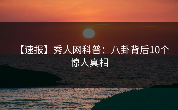 【速报】秀人网科普：八卦背后10个惊人真相