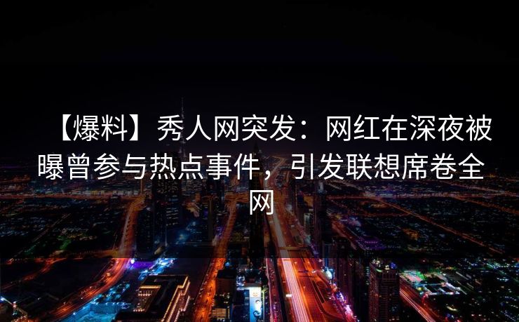 【爆料】秀人网突发：网红在深夜被曝曾参与热点事件，引发联想席卷全网