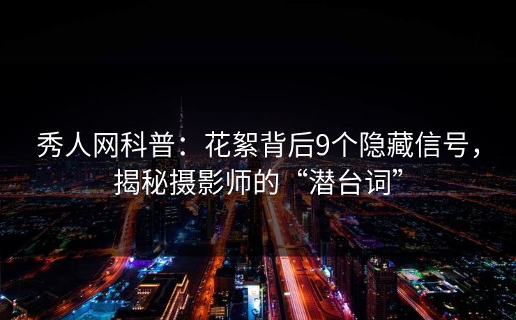 秀人网科普：花絮背后9个隐藏信号，揭秘摄影师的“潜台词”