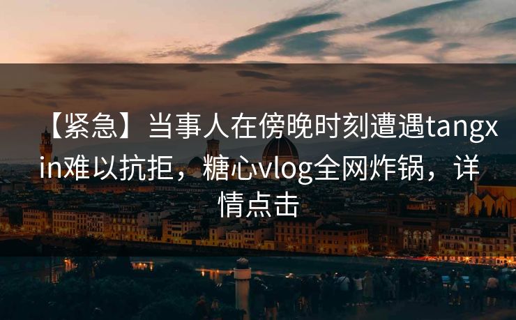 【紧急】当事人在傍晚时刻遭遇tangxin难以抗拒，糖心vlog全网炸锅，详情点击