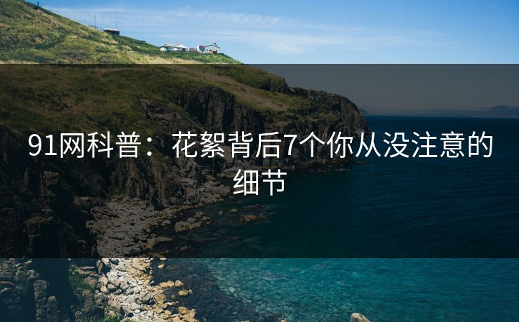91网科普：花絮背后7个你从没注意的细节