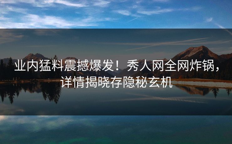 业内猛料震撼爆发!秀人网全网炸锅,详情揭晓存隐秘玄机 业内猛料震撼爆发!秀人网全网炸锅,详情揭晓存隐秘玄机