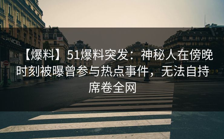 【爆料】51爆料突发:神秘人在傍晚时刻被曝曾参与热点事件,无法自持席卷全网 【爆料】51爆料突发:神秘人在傍晚时刻被曝曾参与热点事件,无法自持席卷全网