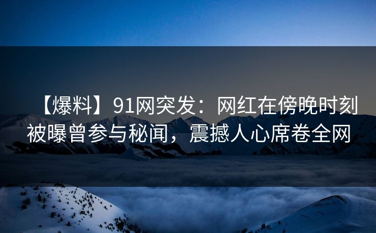 【爆料】91网突发:网红在傍晚时刻被曝曾参与秘闻,震撼人心席卷全网 【爆料】91网突发:网红在傍晚时刻被曝曾参与秘闻,震撼人心席卷全网