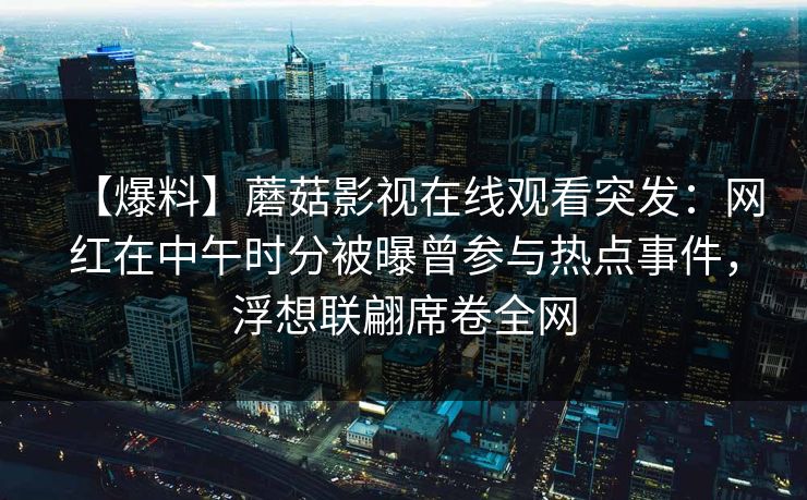 【爆料】蘑菇影视在线观看突发：网红在中午时分被曝曾参与热点事件，浮想联翩席卷全网