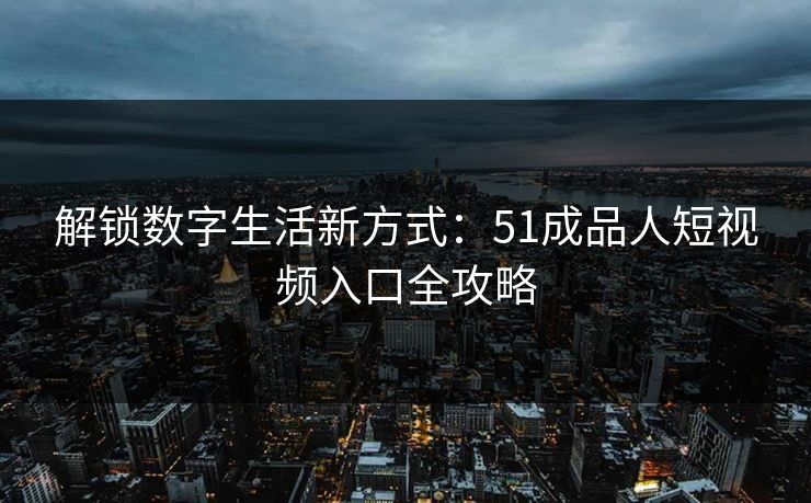 解锁数字生活新方式:51成品人短视频入口全攻略 解锁数字生活新方式:51成品人短视频入口全攻略