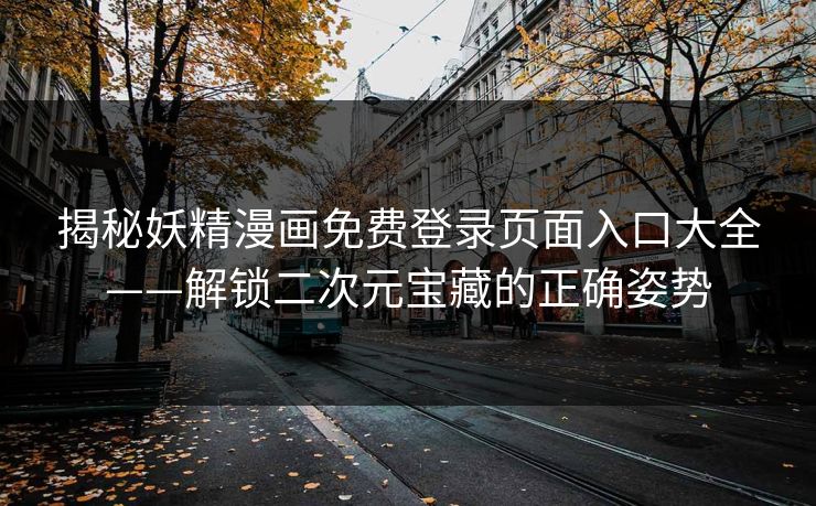 揭秘妖精漫画免费登录页面入口大全——解锁二次元宝藏的正确姿势