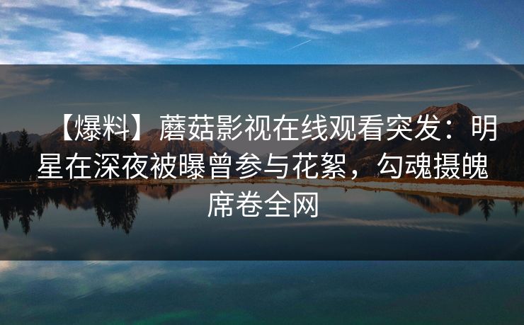 【爆料】蘑菇影视在线观看突发:明星在深夜被曝曾参与花絮,勾魂摄魄席卷全网 【爆料】蘑菇影视在线观看突发:明星在深夜被曝曾参与花絮,勾魂摄魄席卷全网