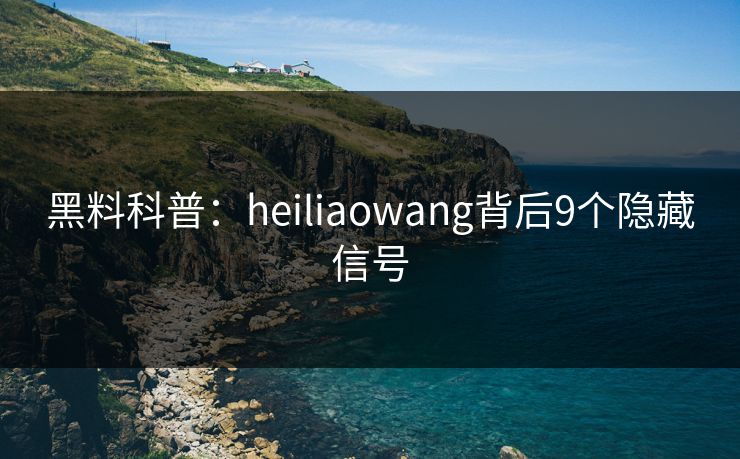 黑料科普:heiliaowang背后9个隐藏信号 黑料科普:heiliaowang背后9个隐藏信号