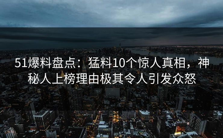 51爆料盘点:猛料10个惊人真相,神秘人上榜理由极其令人引发众怒 51爆料盘点:猛料10个惊人真相,神秘人上榜理由极其令人引发众怒