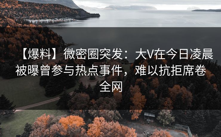 【爆料】微密圈突发：大V在今日凌晨被曝曾参与热点事件，难以抗拒席卷全网