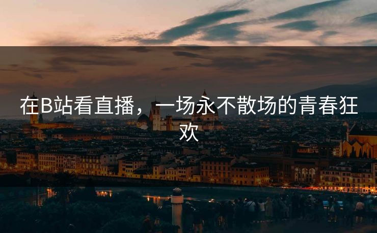 在B站看直播，一场永不散场的青春狂欢