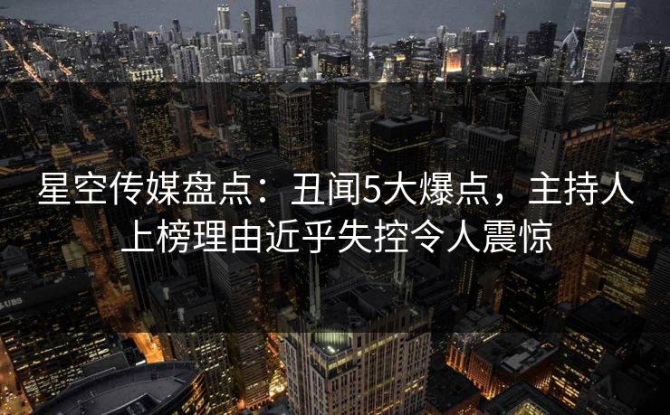 星空传媒盘点:丑闻5大爆点,主持人上榜理由近乎失控令人震惊 星空传媒盘点:丑闻5大爆点,主持人上榜理由近乎失控令人震惊