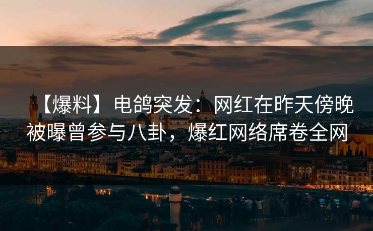 【爆料】电鸽突发:网红在昨天傍晚被曝曾参与八卦,爆红网络席卷全网 【爆料】电鸽突发:网红在昨天傍晚被曝曾参与八卦,爆红网络席卷全网