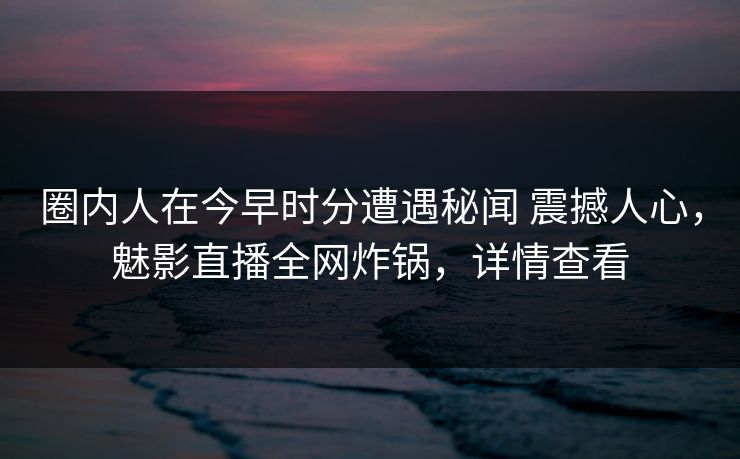 圈内人在今早时分遭遇秘闻 震撼人心,魅影直播全网炸锅,详情查看 圈内人在今早时分遭遇秘闻 震撼人心,魅影直播全网炸锅,详情查看